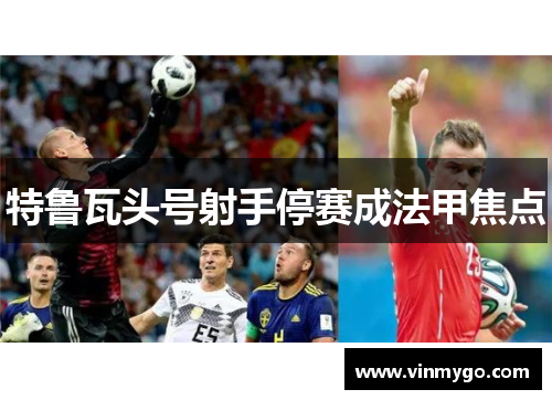 特鲁瓦头号射手停赛成法甲焦点