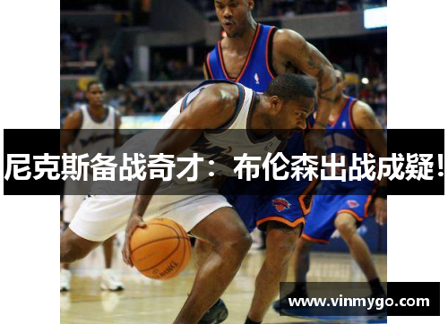 尼克斯备战奇才：布伦森出战成疑！