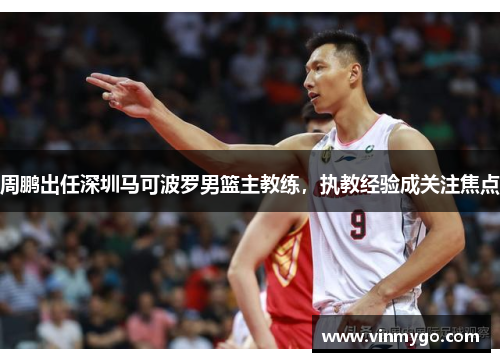 周鹏出任深圳马可波罗男篮主教练，执教经验成关注焦点