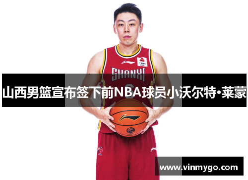 山西男篮宣布签下前NBA球员小沃尔特·莱蒙
